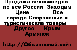 Продажа велосипедов, по все России. Заходим › Цена ­ 10 800 - Все города Спортивные и туристические товары » Другое   . Крым,Армянск